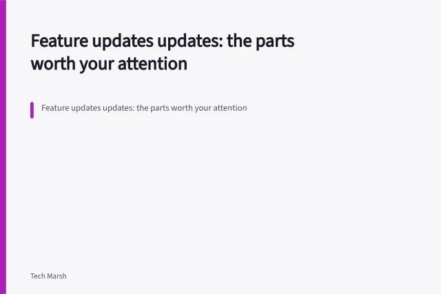 Feature updates updates: the parts worth your attention. Feature updates updates: the parts worth your attention